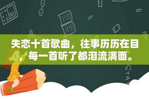 失恋十首歌曲，往事历历在目，每一首听了都泪流满面。