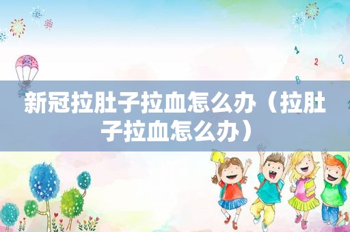 新冠拉肚子拉血怎么办（拉肚子拉血怎么办）