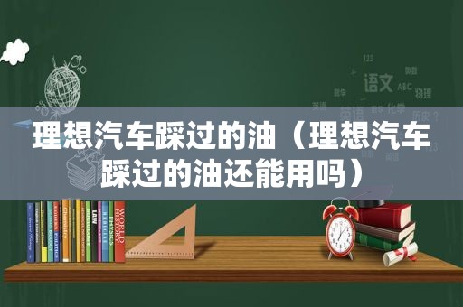 理想汽车踩过的油（理想汽车踩过的油还能用吗）