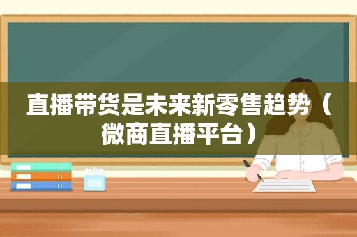 直播带货是未来新零售趋势（微商直播平台）