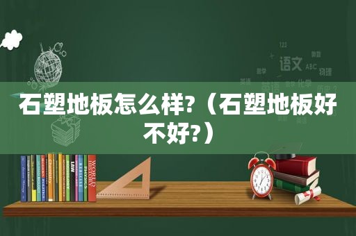 石塑地板怎么样?（石塑地板好不好?）