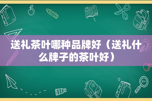 送礼茶叶哪种品牌好（送礼什么牌子的茶叶好）