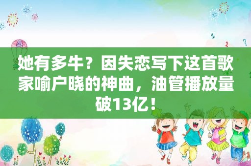 她有多牛？因失恋写下这首歌家喻户晓的神曲，油管播放量破13亿！