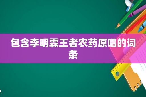 包含李明霖王者农药原唱的词条