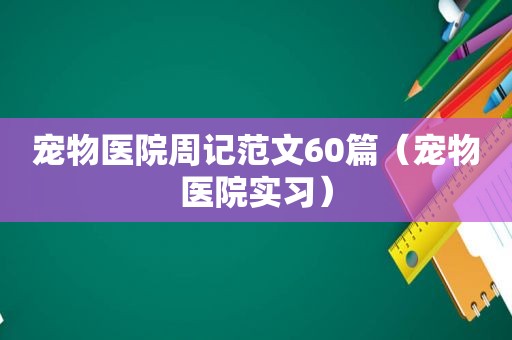 宠物医院周记范文60篇（宠物医院实习）