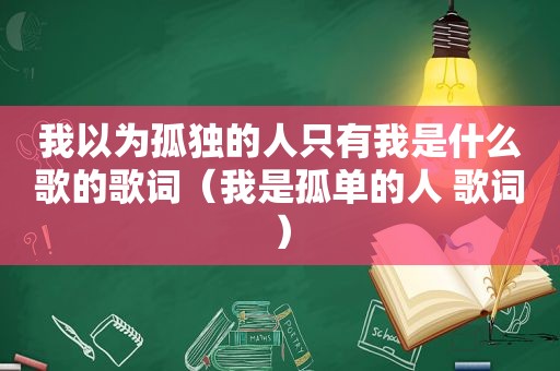 我以为孤独的人只有我是什么歌的歌词（我是孤单的人 歌词）