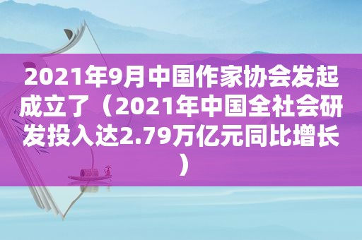 2021年9月中国作家协会发起成立了（2021年中国全社会研发投入达2.79万亿元同比增长）