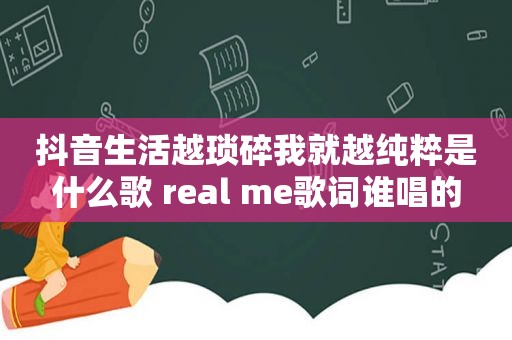 抖音生活越琐碎我就越纯粹是什么歌 real me歌词谁唱的