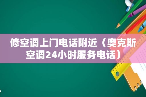 修空调上门电话附近（奥克斯空调24小时服务电话）