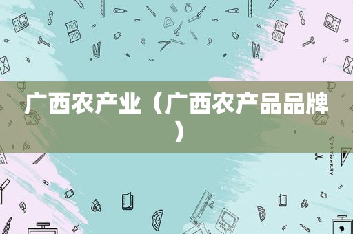 广西农产业（广西农产品品牌）