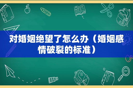 对婚姻绝望了怎么办（婚姻感情破裂的标准）