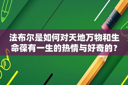 法布尔是如何对天地万物和生命葆有一生的热情与好奇的？