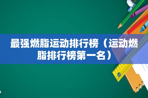 最强燃脂运动排行榜（运动燃脂排行榜第一名）