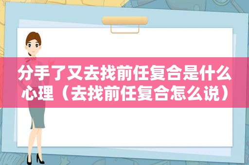 分手了又去找前任复合是什么心理（去找前任复合怎么说）