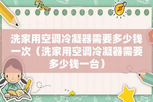 洗家用空调冷凝器需要多少钱一次（洗家用空调冷凝器需要多少钱一台）