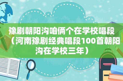 豫剧朝阳沟咱俩个在学校唱段（河南豫剧经典唱段100首朝阳沟在学校三年）