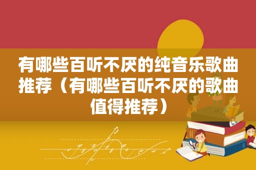 有哪些百听不厌的纯音乐歌曲推荐（有哪些百听不厌的歌曲值得推荐）