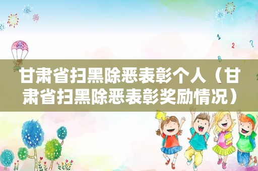 甘肃省扫黑除恶表彰个人（甘肃省扫黑除恶表彰奖励情况）