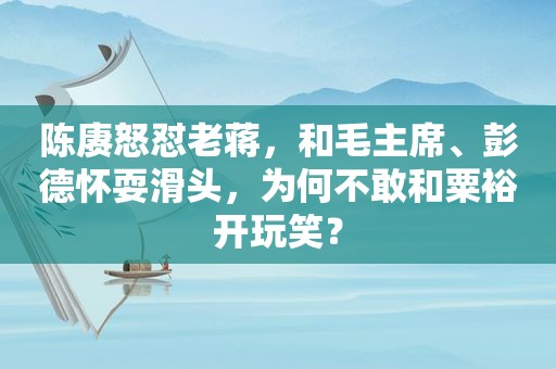 陈赓怒怼老蒋，和毛主席、彭德怀耍滑头，为何不敢和粟裕开玩笑？