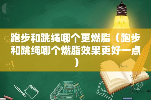 跑步和跳绳哪个更燃脂（跑步和跳绳哪个燃脂效果更好一点）