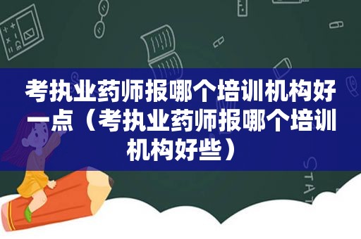 考执业药师报哪个培训机构好一点（考执业药师报哪个培训机构好些）