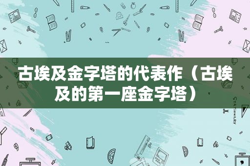 古埃及金字塔的代表作（古埃及的第一座金字塔）