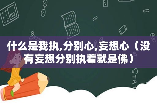 什么是我执,分别心,妄想心（没有妄想分别执着就是佛）