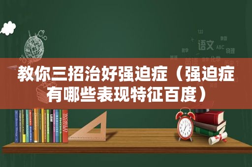 教你三招治好强迫症（强迫症有哪些表现特征百度）