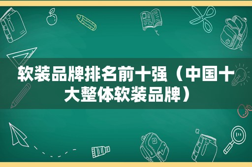 软装品牌排名前十强（中国十大整体软装品牌）