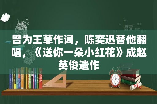 曾为王菲作词，陈奕迅替他翻唱，《送你一朵小红花》成赵英俊遗作