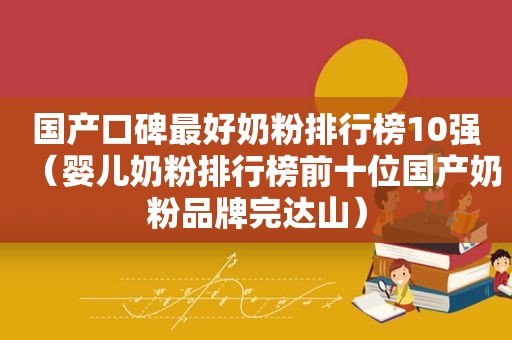 国产口碑最好奶粉排行榜10强（婴儿奶粉排行榜前十位国产奶粉品牌完达山）