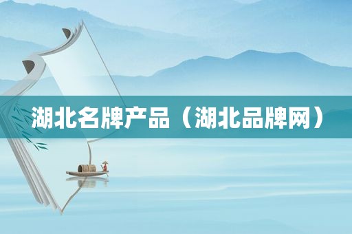 湖北名牌产品（湖北品牌网）