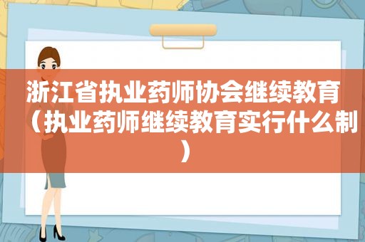 浙江省执业药师协会继续教育（执业药师继续教育实行什么制）