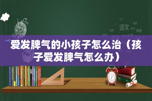 爱发脾气的小孩子怎么治（孩子爱发脾气怎么办）