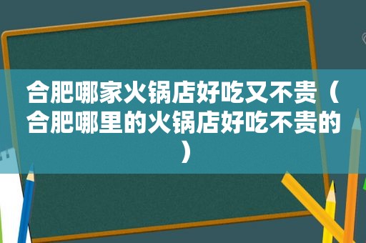 合肥哪家火锅店好吃又不贵（合肥哪里的火锅店好吃不贵的）