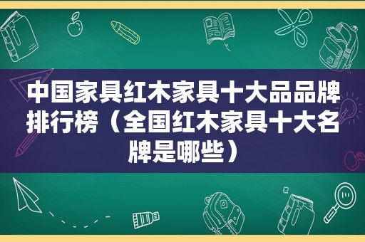 中国家具红木家具十大品品牌排行榜（全国红木家具十大名牌是哪些）