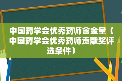 中国药学会优秀药师含金量（中国药学会优秀药师贡献奖评选条件）