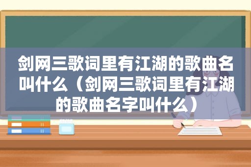 剑网三歌词里有江湖的歌曲名叫什么（剑网三歌词里有江湖的歌曲名字叫什么）