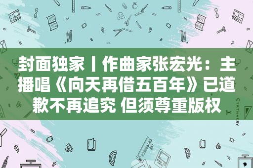 封面独家丨作曲家张宏光：主播唱《向天再借五百年》已道歉不再追究 但须尊重版权