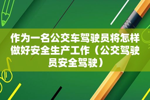 作为一名公交车驾驶员将怎样做好安全生产工作（公交驾驶员安全驾驶）