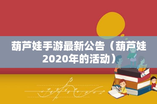 葫芦娃手游最新公告（葫芦娃2020年的活动）