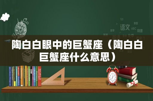 陶白白眼中的巨蟹座（陶白白巨蟹座什么意思）