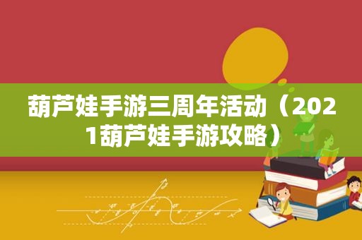 葫芦娃手游三周年活动（2021葫芦娃手游攻略）