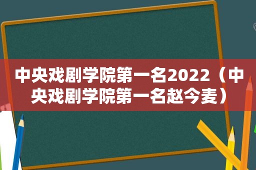 中央戏剧学院第一名2022（中央戏剧学院第一名赵今麦）