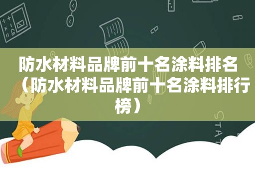 防水材料品牌前十名涂料排名（防水材料品牌前十名涂料排行榜）