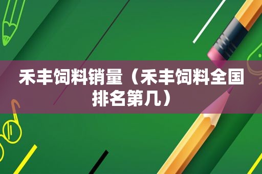 禾丰饲料销量（禾丰饲料全国排名第几）