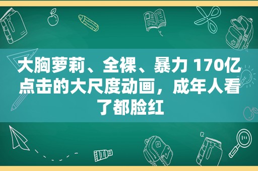 大胸萝莉、 *** 、暴力 170亿点击的大尺度动画，成年人看了都脸红