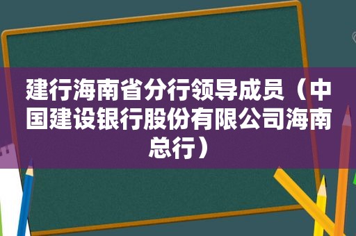 建行海南省分行领导成员（中国建设银行股份有限公司海南总行）