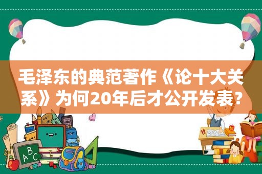  *** 的典范著作《论十大关系》为何20年后才公开发表？