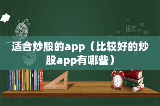 适合炒股的app（比较好的炒股app有哪些）